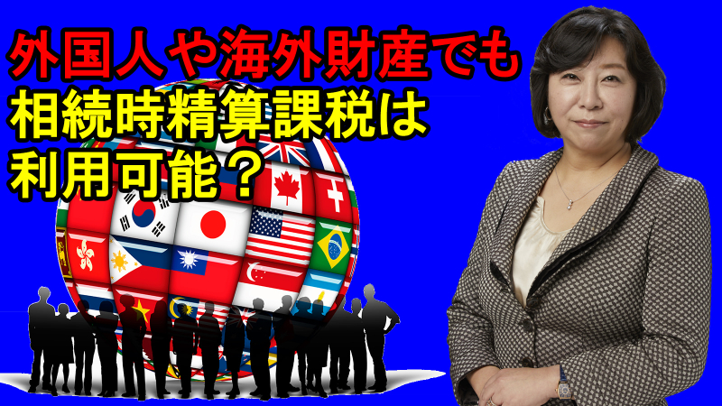 外国人や海外の財産でも相続時精算課税制度は利用できる？