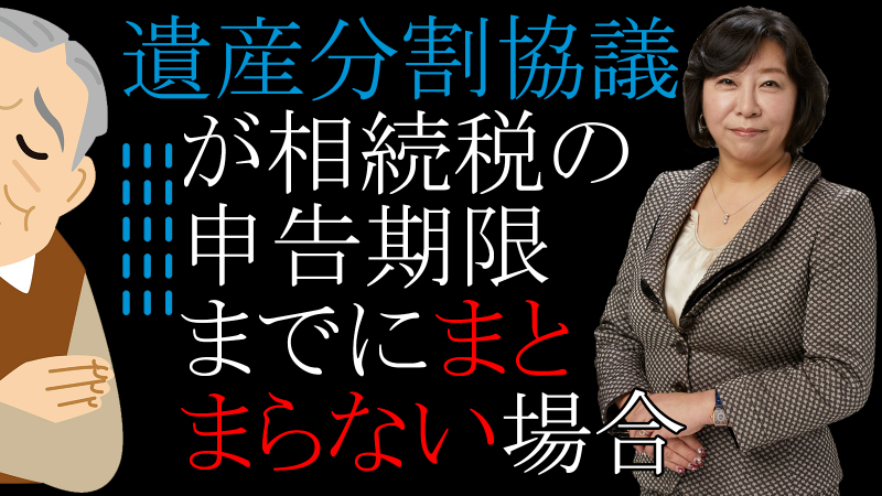 遺産分割協議が相続税の申告期限までにまとまらない場合
