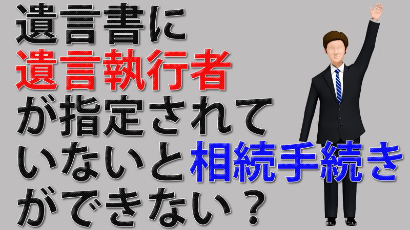 遺言書に遺言執行者が指定されていないと相続手続きができない？